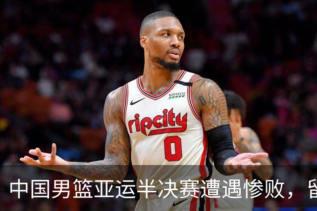 中国男篮亚运半决赛遭遇惨败，留洋中锋余嘉豪表现不佳